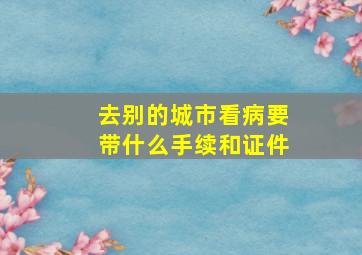 去别的城市看病要带什么手续和证件