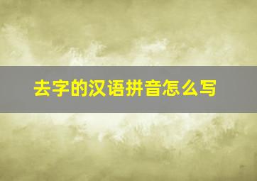 去字的汉语拼音怎么写