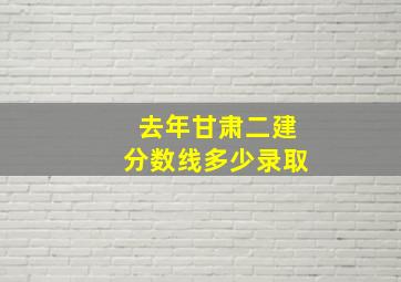 去年甘肃二建分数线多少录取