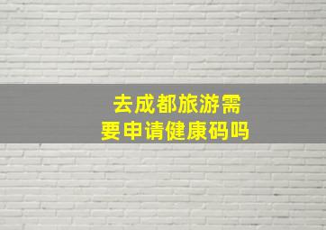 去成都旅游需要申请健康码吗