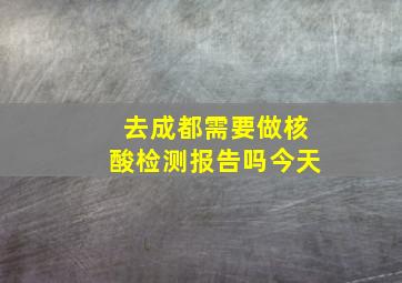 去成都需要做核酸检测报告吗今天