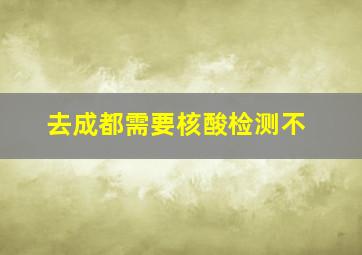 去成都需要核酸检测不