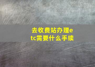 去收费站办理etc需要什么手续