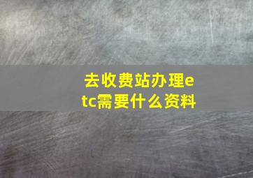 去收费站办理etc需要什么资料