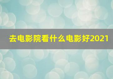 去电影院看什么电影好2021