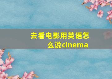 去看电影用英语怎么说cinema