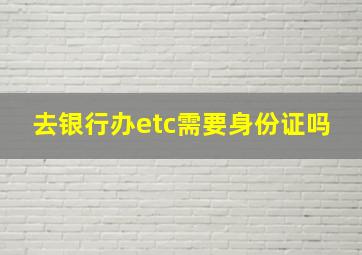 去银行办etc需要身份证吗