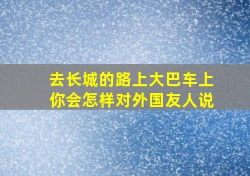 去长城的路上大巴车上你会怎样对外国友人说