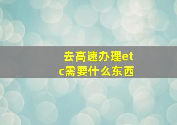 去高速办理etc需要什么东西