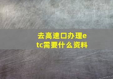 去高速口办理etc需要什么资料