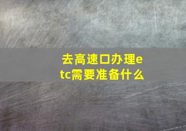 去高速口办理etc需要准备什么