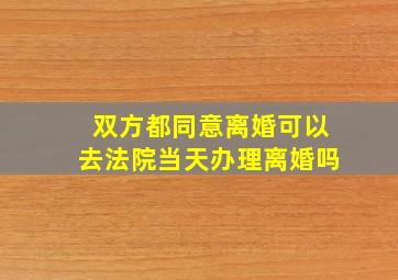 双方都同意离婚可以去法院当天办理离婚吗