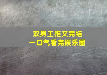 双男主推文完结一口气看完娱乐圈