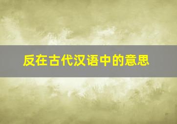 反在古代汉语中的意思