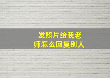 发照片给我老师怎么回复别人