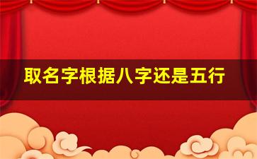 取名字根据八字还是五行