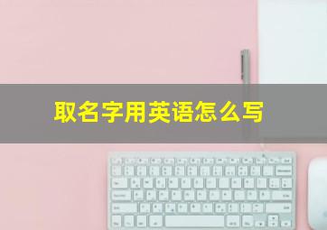 取名字用英语怎么写