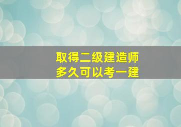 取得二级建造师多久可以考一建