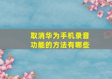 取消华为手机录音功能的方法有哪些