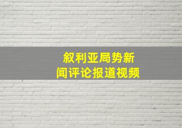 叙利亚局势新闻评论报道视频