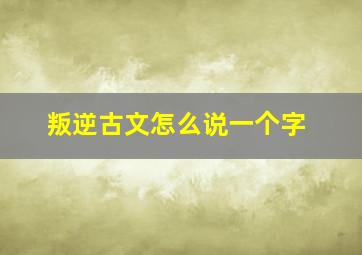 叛逆古文怎么说一个字