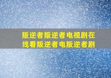 叛逆者叛逆者电视剧在线看叛逆者电叛逆者剧