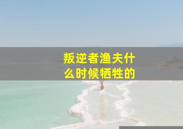 叛逆者渔夫什么时候牺牲的