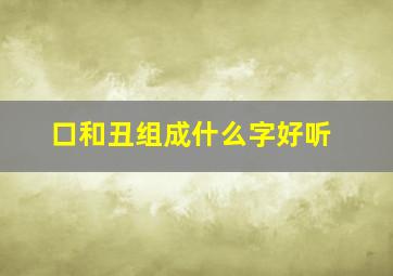 口和丑组成什么字好听