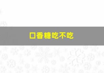 口香糖吃不吃