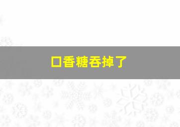 口香糖吞掉了