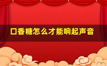 口香糖怎么才能响起声音