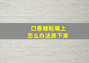 口香糖粘嘴上怎么办法弄下来