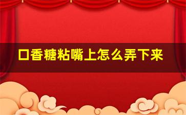 口香糖粘嘴上怎么弄下来