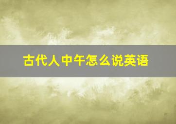 古代人中午怎么说英语