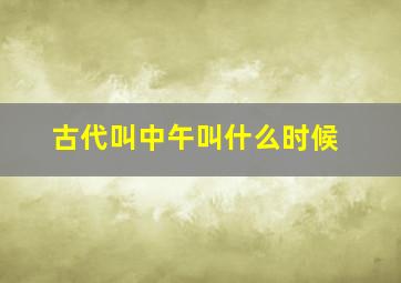 古代叫中午叫什么时候