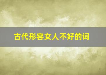 古代形容女人不好的词