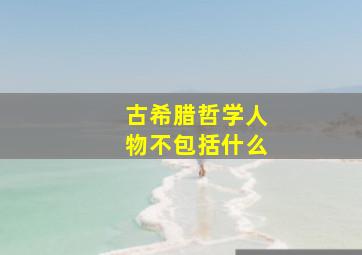 古希腊哲学人物不包括什么