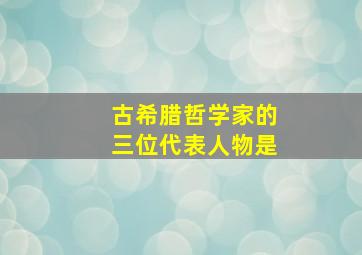 古希腊哲学家的三位代表人物是