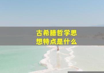 古希腊哲学思想特点是什么