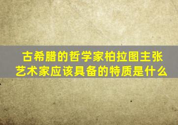 古希腊的哲学家柏拉图主张艺术家应该具备的特质是什么