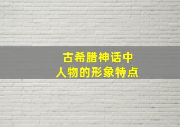 古希腊神话中人物的形象特点