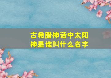 古希腊神话中太阳神是谁叫什么名字