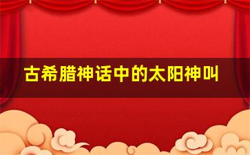 古希腊神话中的太阳神叫