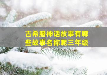 古希腊神话故事有哪些故事名称呢三年级