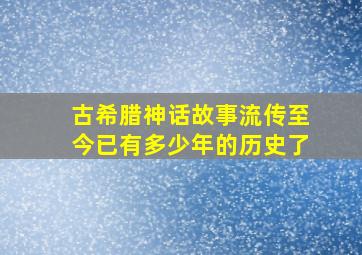 古希腊神话故事流传至今已有多少年的历史了