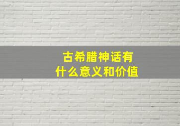 古希腊神话有什么意义和价值