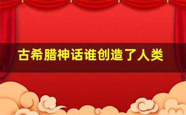 古希腊神话谁创造了人类