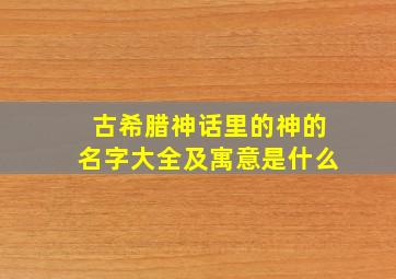 古希腊神话里的神的名字大全及寓意是什么