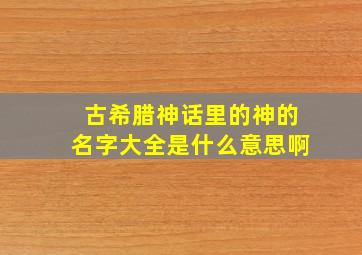 古希腊神话里的神的名字大全是什么意思啊