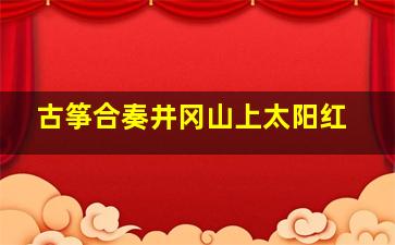 古筝合奏井冈山上太阳红